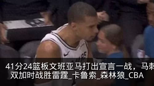 41分24篮板文班亚马打出宣言一战,马刺双加时战胜雷霆_卡鲁索_森林狼_CBA