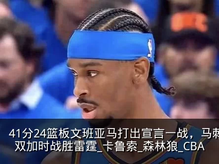 41分24篮板文班亚马打出宣言一战,马刺双加时战胜雷霆_卡鲁索_森林狼_CBA