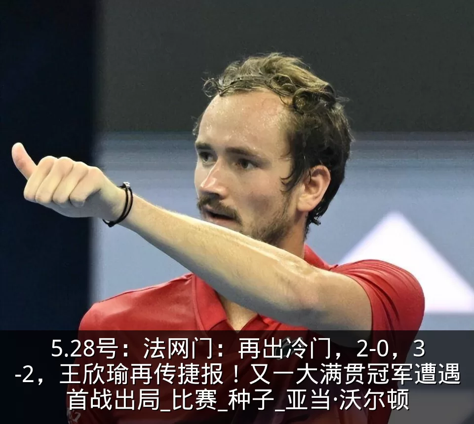 5.28号：法网门：再出冷门，2-0，3-2，王欣瑜再传捷报！又一大满贯冠军遭遇首战出局_比赛_种子_亚当·沃尔顿