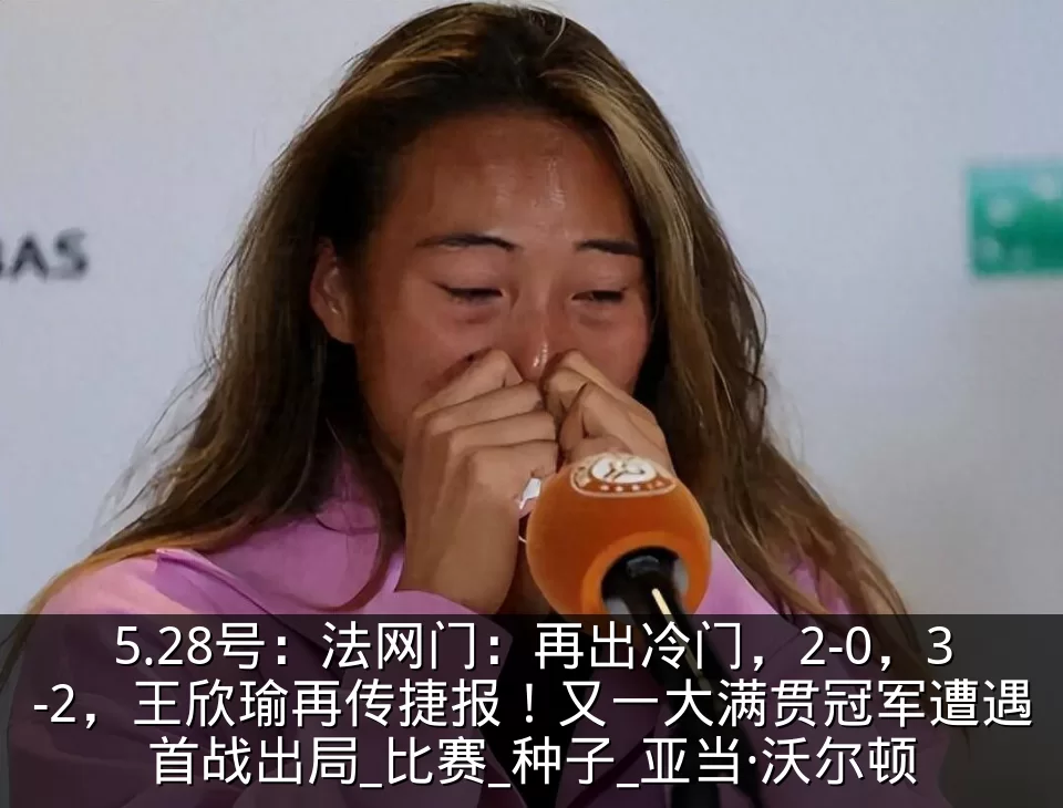 5.28号：法网门：再出冷门，2-0，3-2，王欣瑜再传捷报！又一大满贯冠军遭遇首战出局_比赛_种子_亚当·沃尔顿