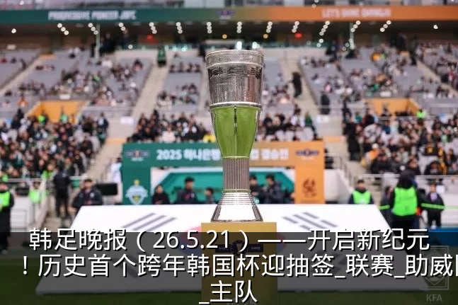 韩足晚报(26.5.21)——开启新纪元!历史首个跨年韩国杯迎抽签_联赛_助威团_主队
