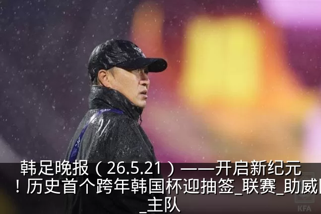 韩足晚报（26.5.21）——开启新纪元！历史首个跨年韩国杯迎抽签_联赛_助威团_主队