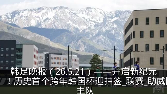 韩足晚报（26.5.21）——开启新纪元！历史首个跨年韩国杯迎抽签_联赛_助威团_主队