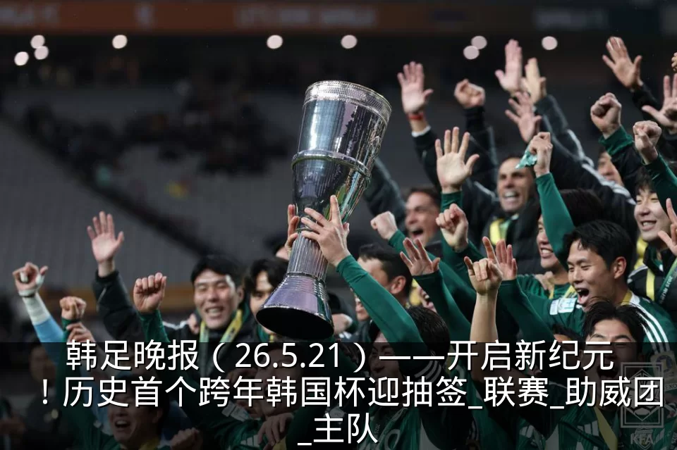 韩足晚报（26.5.21）——开启新纪元！历史首个跨年韩国杯迎抽签_联赛_助威团_主队