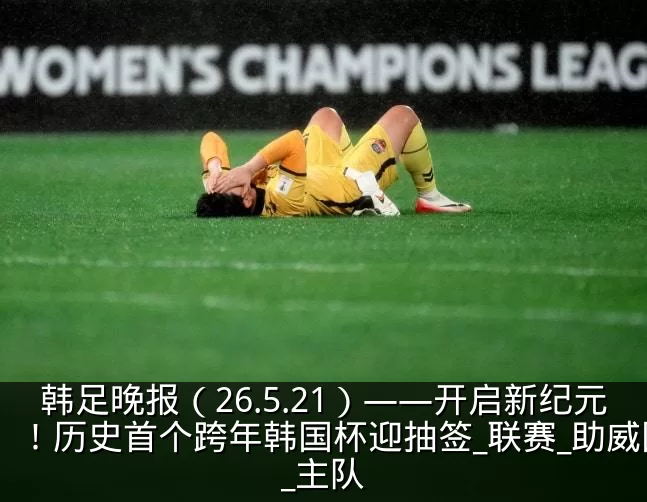 韩足晚报（26.5.21）——开启新纪元！历史首个跨年韩国杯迎抽签_联赛_助威团_主队